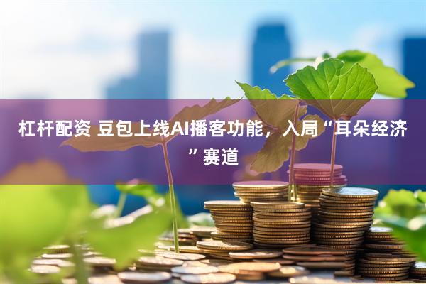 杠杆配资 豆包上线AI播客功能，入局“耳朵经济”赛道