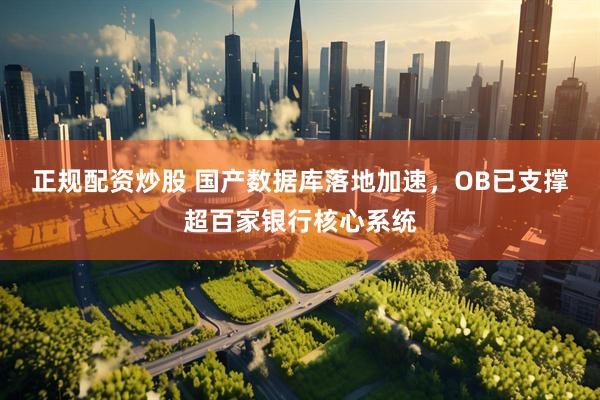 正规配资炒股 国产数据库落地加速，OB已支撑超百家银行核心系统