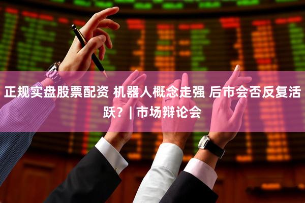 正规实盘股票配资 机器人概念走强 后市会否反复活跃？| 市场辩论会