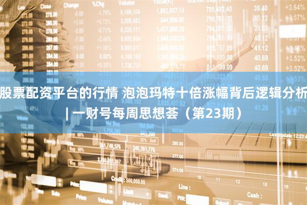 股票配资平台的行情 泡泡玛特十倍涨幅背后逻辑分析| 一财号每周思想荟（第23期）