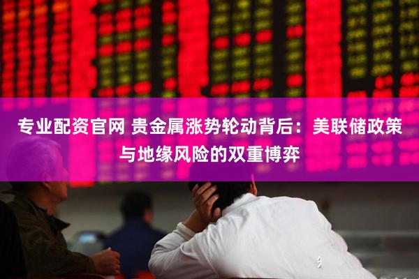 专业配资官网 贵金属涨势轮动背后：美联储政策与地缘风险的双重博弈