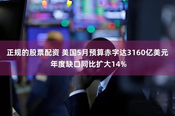 正规的股票配资 美国5月预算赤字达3160亿美元 年度缺口同比扩大14%