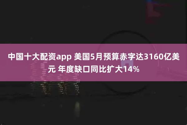 中国十大配资app 美国5月预算赤字达3160亿美元 年度缺口同比扩大14%