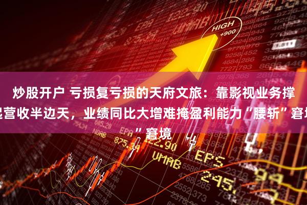 炒股开户 亏损复亏损的天府文旅：靠影视业务撑起营收半边天，业绩同比大增难掩盈利能力“腰斩”窘境