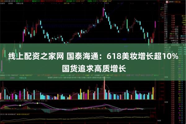 线上配资之家网 国泰海通：618美妆增长超10% 国货追求高质增长
