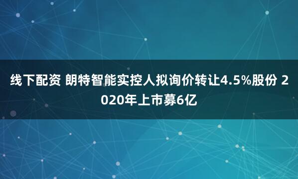 线下配资 朗特智能实控人拟询价转让4.5%股份 2020年上市募6亿