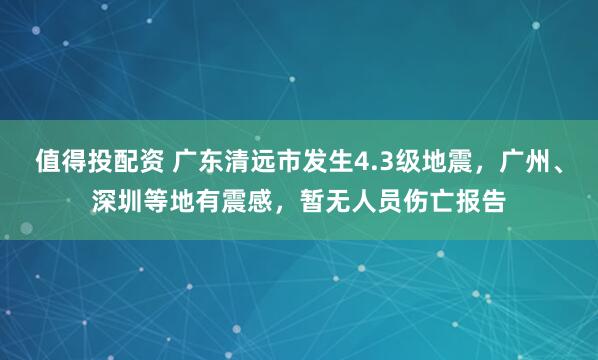 值得投配资 广东清远市发生4.3级地震，广州、深圳等地有震感，暂无人员伤亡报告