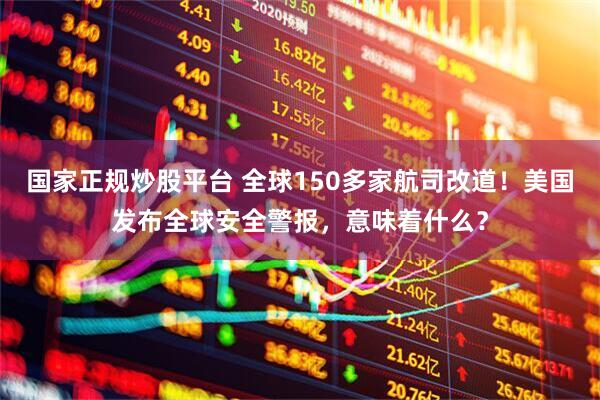 国家正规炒股平台 全球150多家航司改道！美国发布全球安全警报，意味着什么？