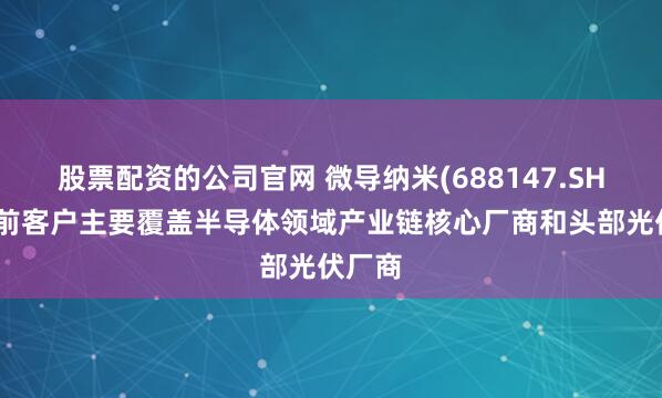 股票配资的公司官网 微导纳米(688147.SH)：目前客户主要覆盖半导体领域产业链核心厂商和头部光伏厂商