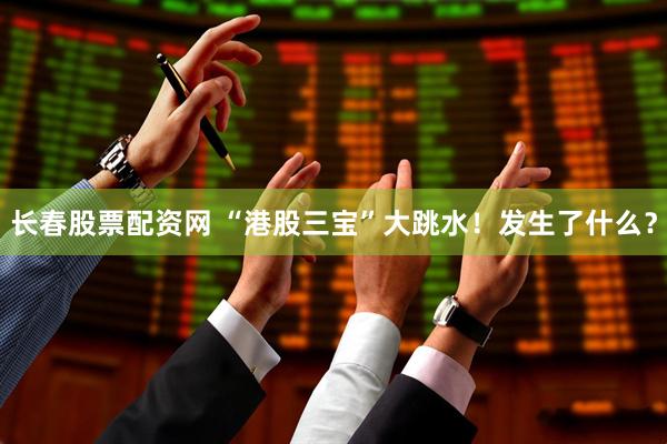 长春股票配资网 “港股三宝”大跳水！发生了什么？