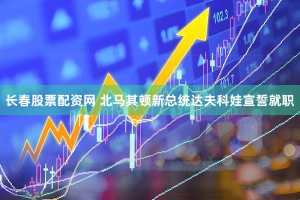 长春股票配资网 北马其顿新总统达夫科娃宣誓就职