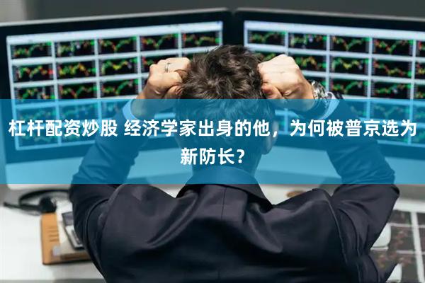 杠杆配资炒股 经济学家出身的他，为何被普京选为新防长？