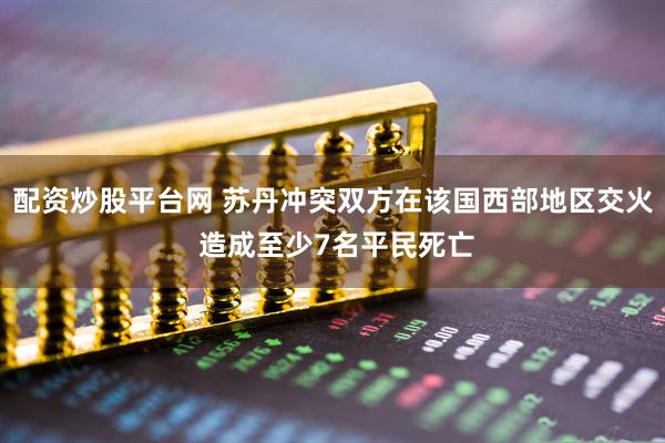 配资炒股平台网 苏丹冲突双方在该国西部地区交火 造成至少7名平民死亡