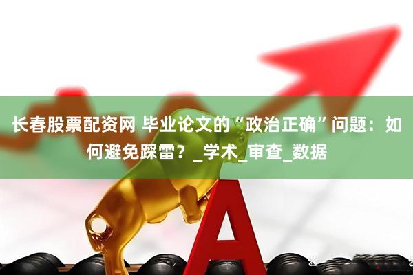长春股票配资网 毕业论文的“政治正确”问题：如何避免踩雷？_学术_审查_数据