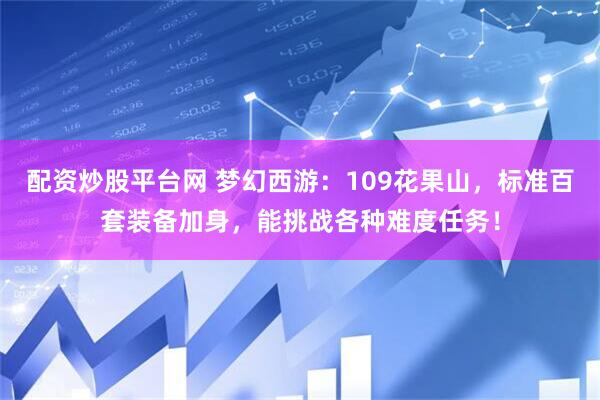 配资炒股平台网 梦幻西游：109花果山，标准百套装备加身，能挑战各种难度任务！