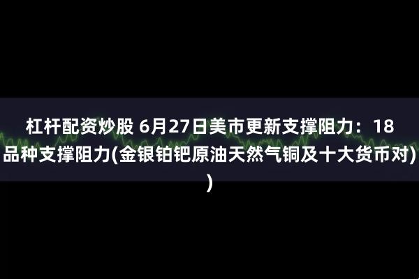 杠杆配资炒股 6月27日美市更新支撑阻力：18品种支撑阻力(金银铂钯原油天然气铜及十大货币对)