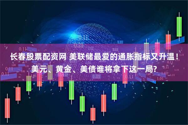 长春股票配资网 美联储最爱的通胀指标又升温！美元、黄金、美债谁将拿下这一局?