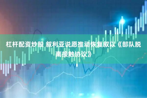 杠杆配资炒股 叙利亚说愿推动恢复叙以《部队脱离接触协议》