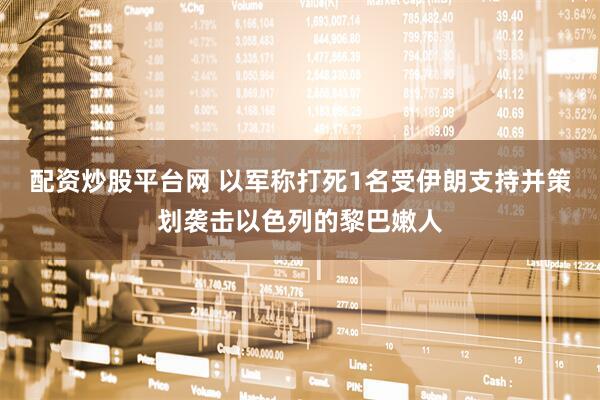 配资炒股平台网 以军称打死1名受伊朗支持并策划袭击以色列的黎巴嫩人