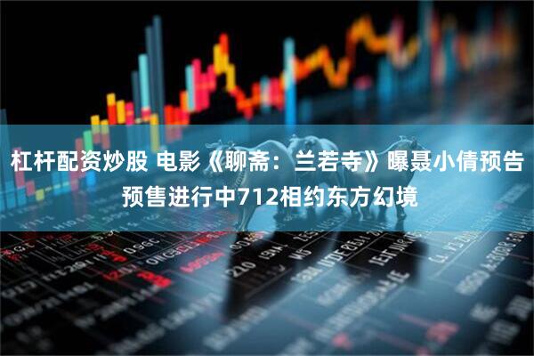 杠杆配资炒股 电影《聊斋：兰若寺》曝聂小倩预告 预售进行中712相约东方幻境