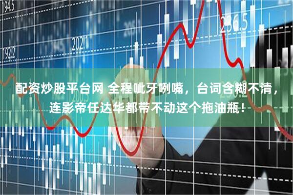 配资炒股平台网 全程呲牙咧嘴，台词含糊不清，连影帝任达华都带不动这个拖油瓶！