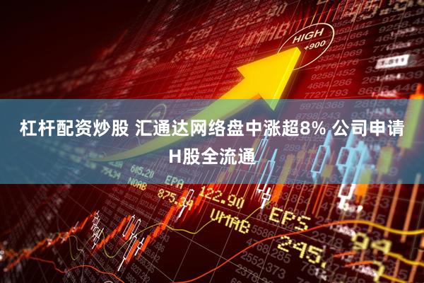 杠杆配资炒股 汇通达网络盘中涨超8% 公司申请H股全流通