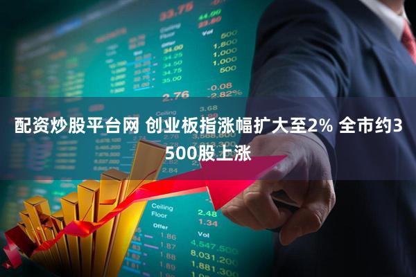 配资炒股平台网 创业板指涨幅扩大至2% 全市约3500股上涨