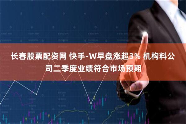 长春股票配资网 快手-W早盘涨超3% 机构料公司二季度业绩符合市场预期