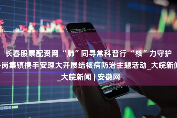 长春股票配资网 “肺”同寻常科普行 “核”力守护健康梦——岗集镇携手安理大开展结核病防治主题活动_大皖新闻 | 安徽网