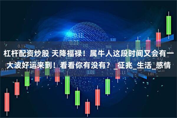 杠杆配资炒股 天降福禄！属牛人这段时间又会有一大波好运来到！看看你有没有？_征兆_生活_感情