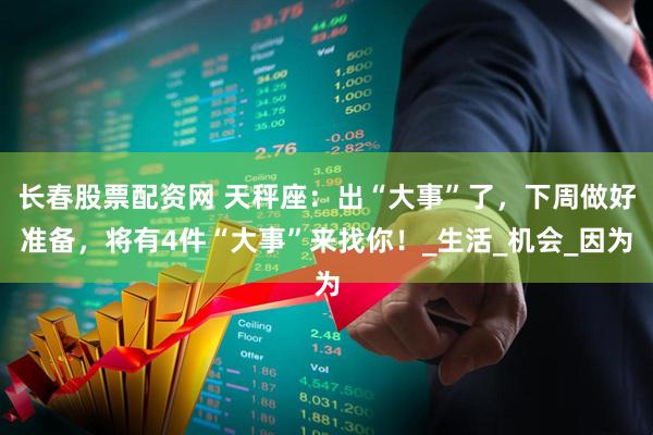 长春股票配资网 天秤座：出“大事”了，下周做好准备，将有4件“大事”来找你！_生活_机会_因为
