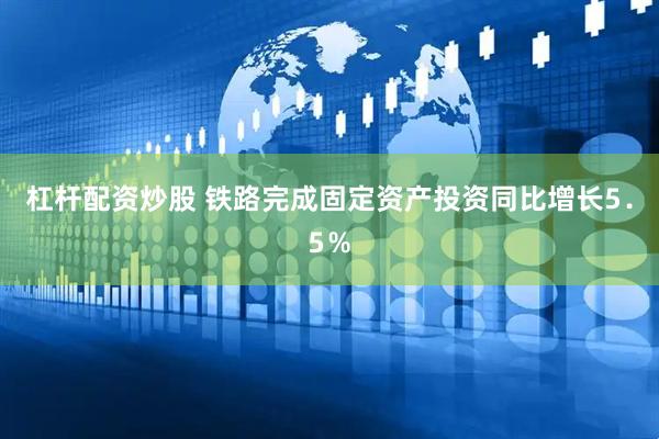杠杆配资炒股 铁路完成固定资产投资同比增长5．5％