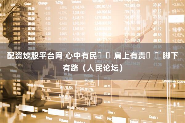 配资炒股平台网 心中有民  肩上有责  脚下有路（人民论坛）