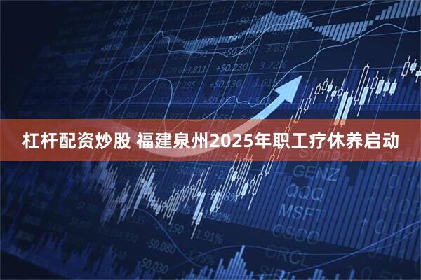 杠杆配资炒股 福建泉州2025年职工疗休养启动