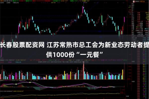 长春股票配资网 江苏常熟市总工会为新业态劳动者提供1000份“一元餐”