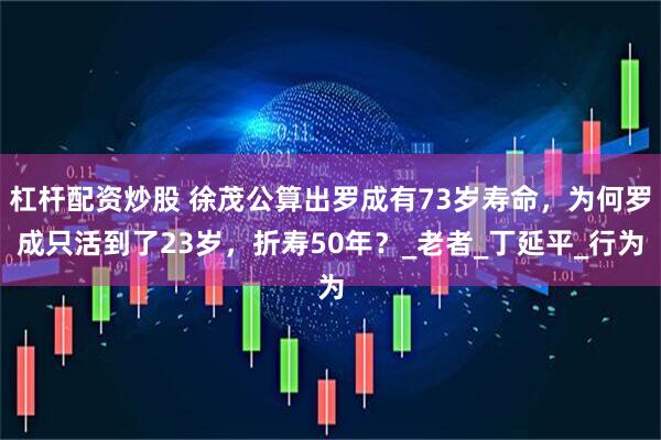 杠杆配资炒股 徐茂公算出罗成有73岁寿命，为何罗成只活到了23岁，折寿50年？_老者_丁延平_行为